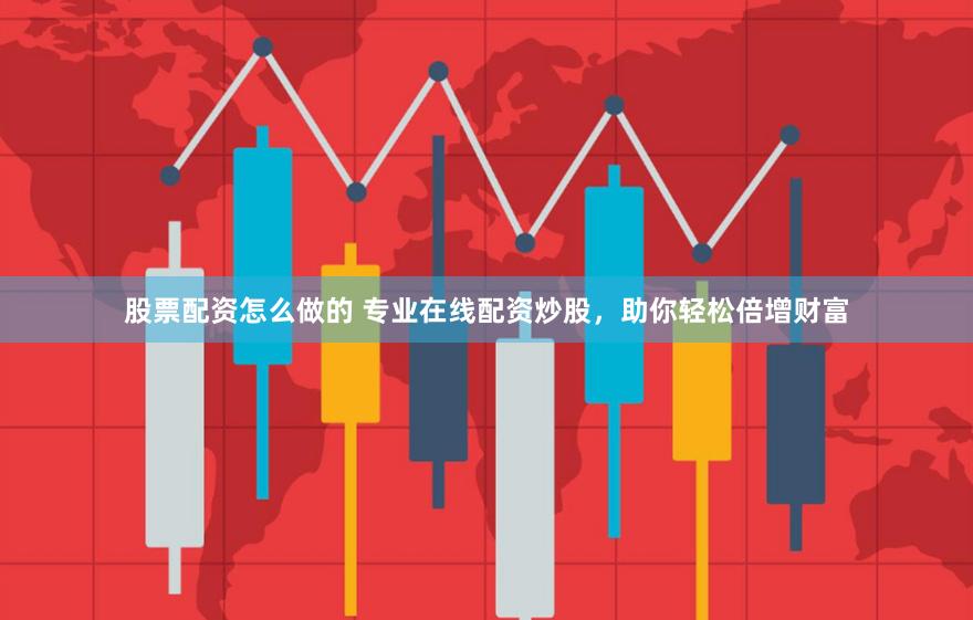 股票配资怎么做的 专业在线配资炒股，助你轻松倍增财富