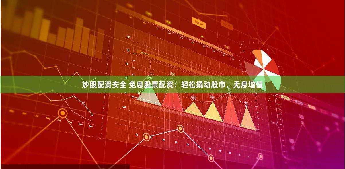 炒股配资安全 免息股票配资：轻松撬动股市，无息增值
