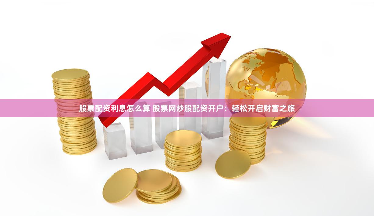股票配资利息怎么算 股票网炒股配资开户：轻松开启财富之旅
