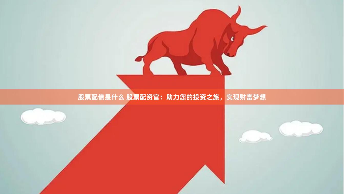 股票配债是什么 股票配资官：助力您的投资之旅，实现财富梦想