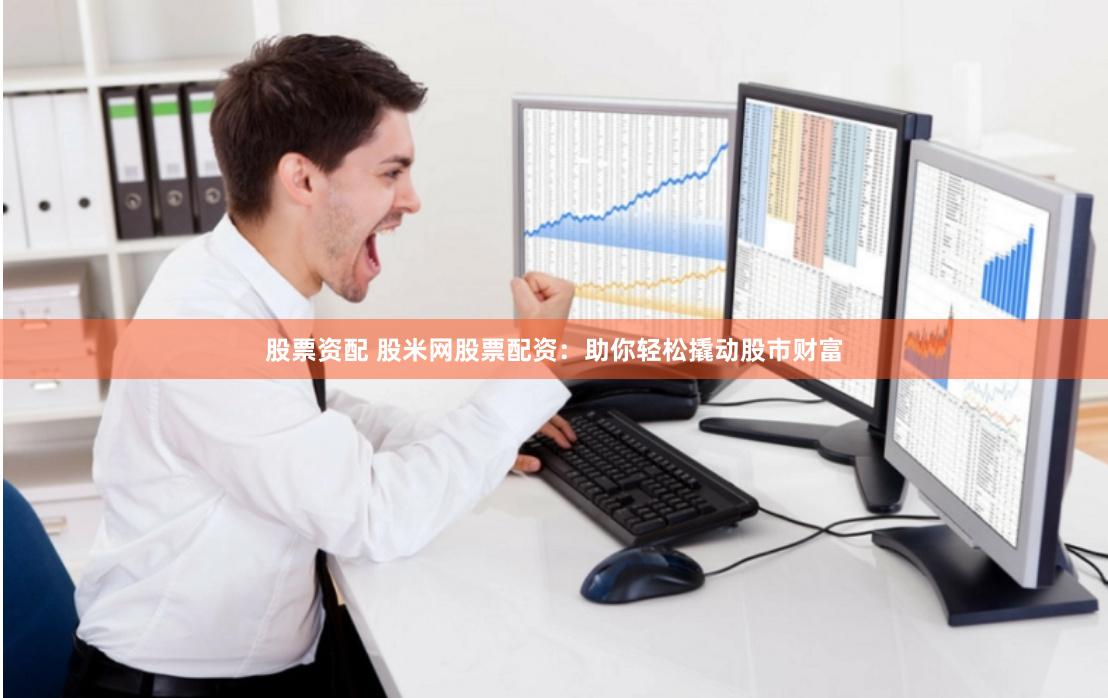 股票资配 股米网股票配资：助你轻松撬动股市财富
