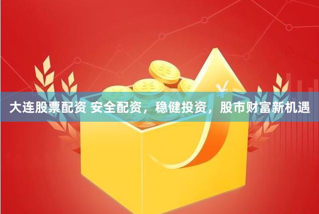 大连股票配资 安全配资，稳健投资，股市财富新机遇