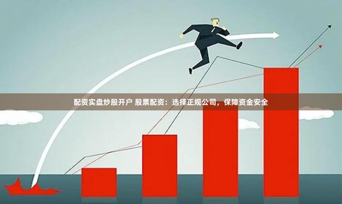 配资实盘炒股开户 股票配资：选择正规公司，保障资金安全