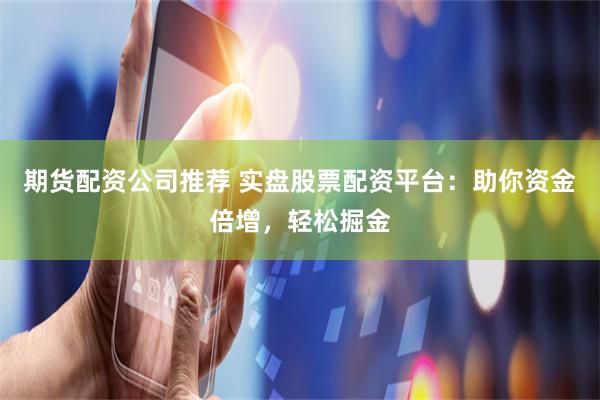 期货配资公司推荐 实盘股票配资平台：助你资金倍增，轻松掘金
