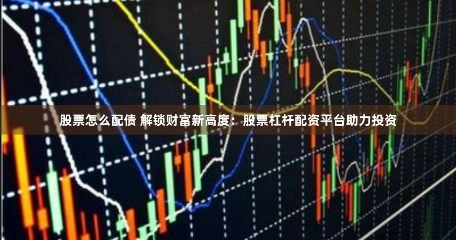 股票怎么配债 解锁财富新高度：股票杠杆配资平台助力投资