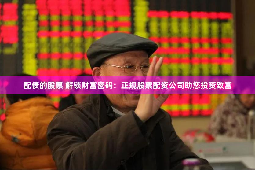 配债的股票 解锁财富密码：正规股票配资公司助您投资致富