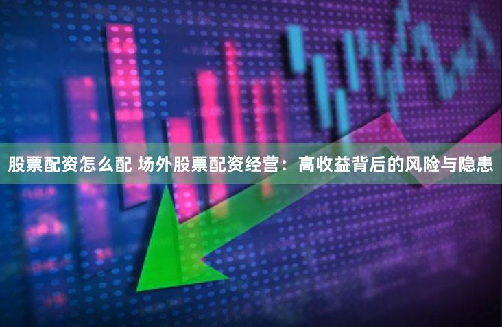 股票配资怎么配 场外股票配资经营：高收益背后的风险与隐患