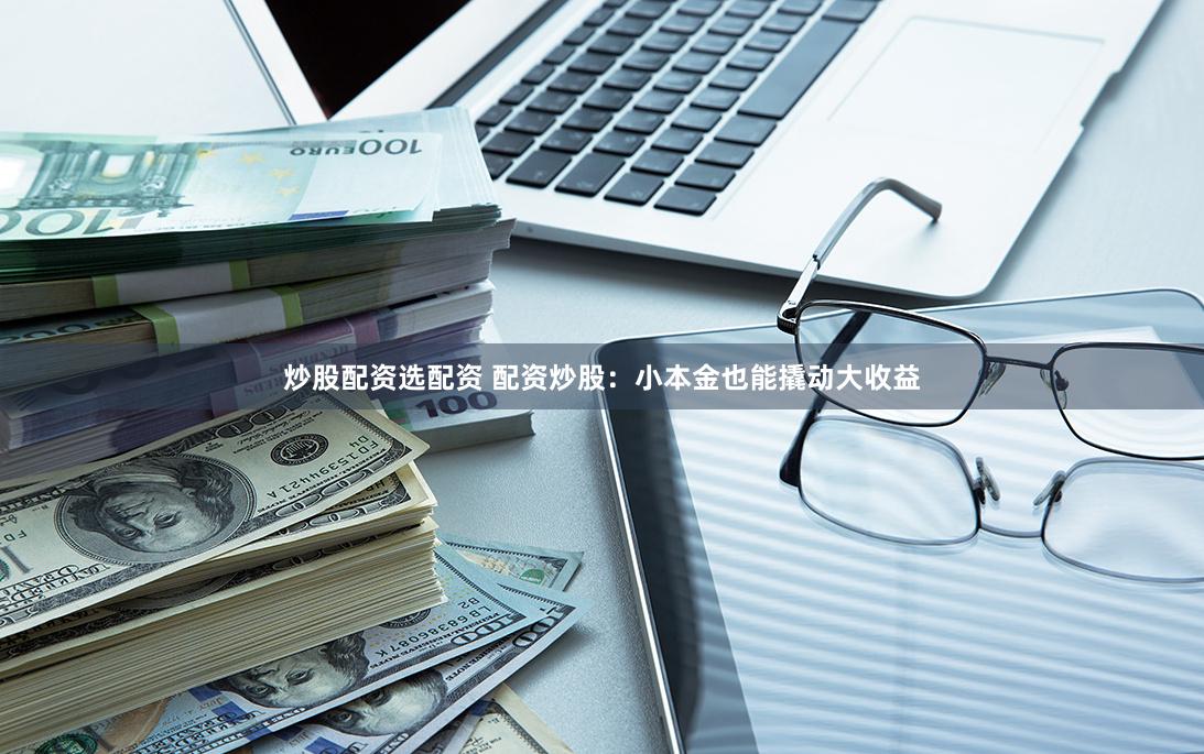 炒股配资选配资 配资炒股：小本金也能撬动大收益