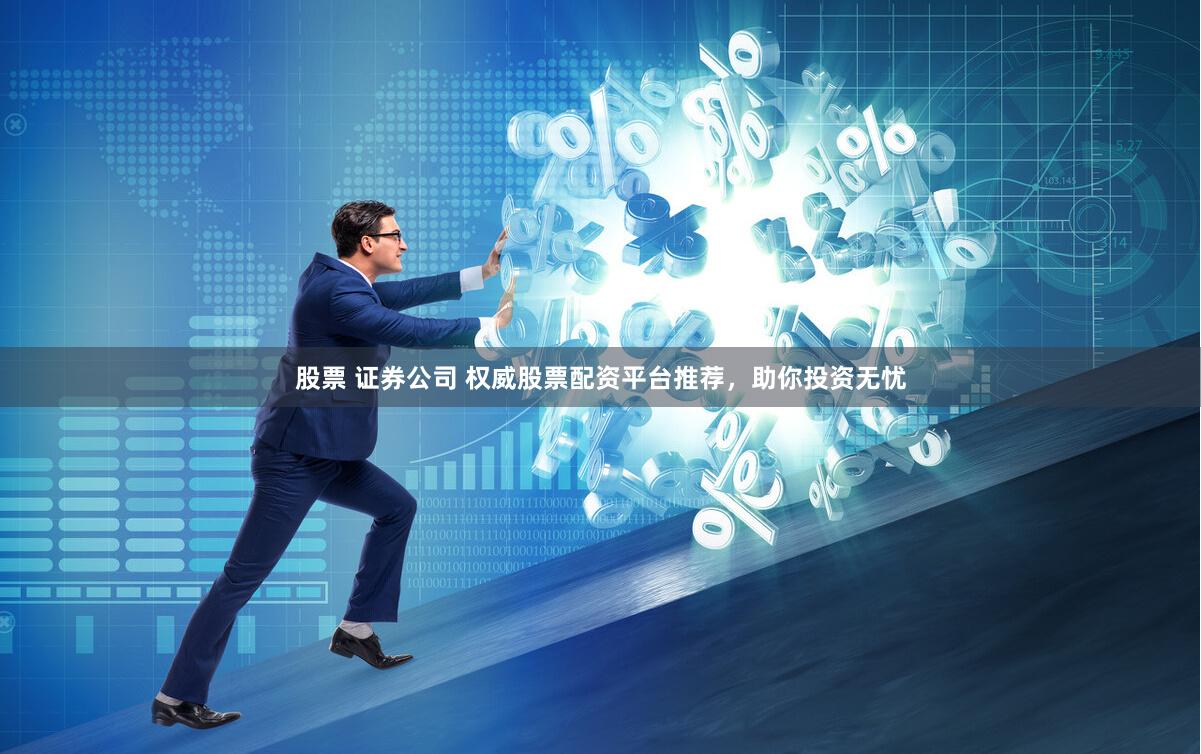 股票 证券公司 权威股票配资平台推荐，助你投资无忧
