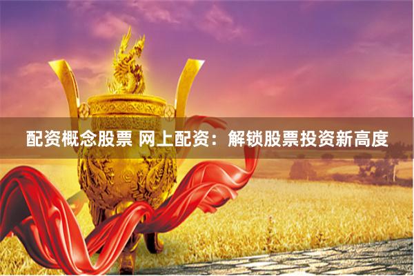 配资概念股票 网上配资：解锁股票投资新高度