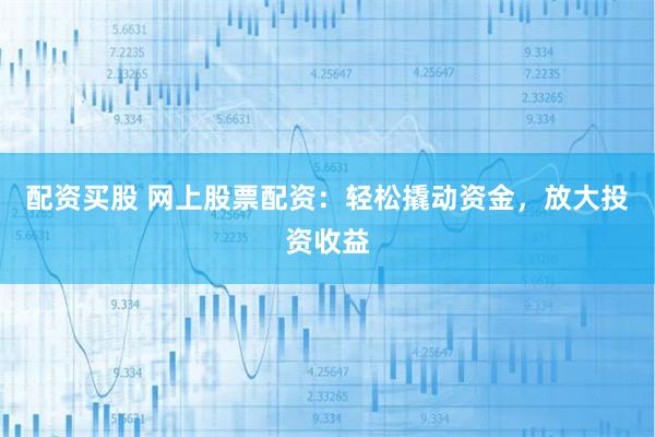 配资买股 网上股票配资：轻松撬动资金，放大投资收益