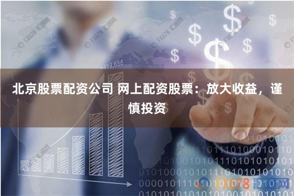 北京股票配资公司 网上配资股票：放大收益，谨慎投资