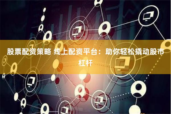 股票配资策略 线上配资平台：助你轻松撬动股市杠杆
