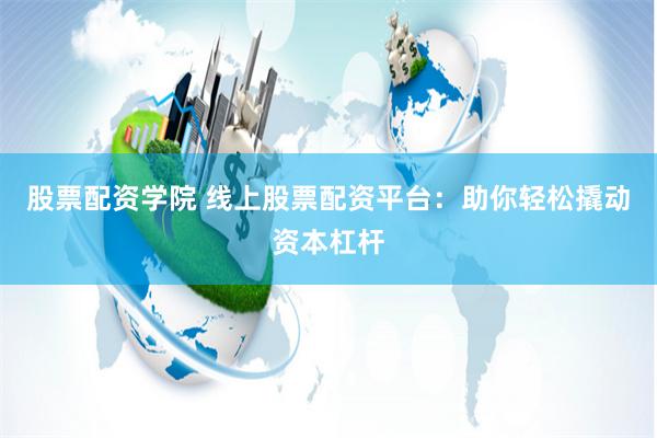 股票配资学院 线上股票配资平台：助你轻松撬动资本杠杆