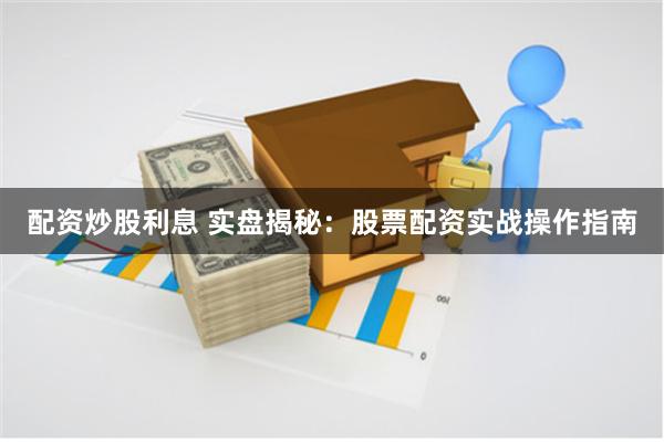 配资炒股利息 实盘揭秘：股票配资实战操作指南