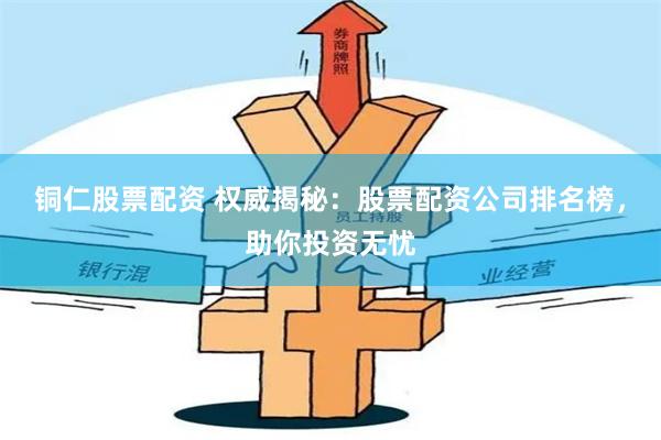 铜仁股票配资 权威揭秘：股票配资公司排名榜，助你投资无忧