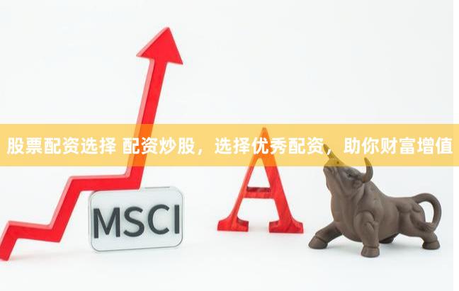 股票配资选择 配资炒股，选择优秀配资，助你财富增值