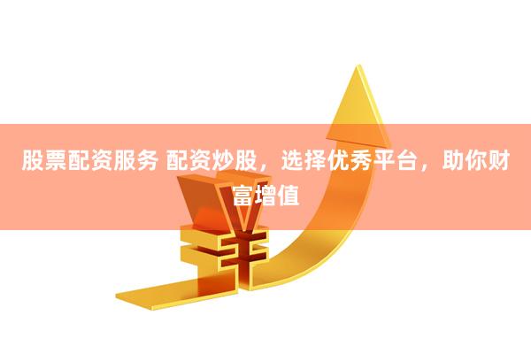 股票配资服务 配资炒股，选择优秀平台，助你财富增值