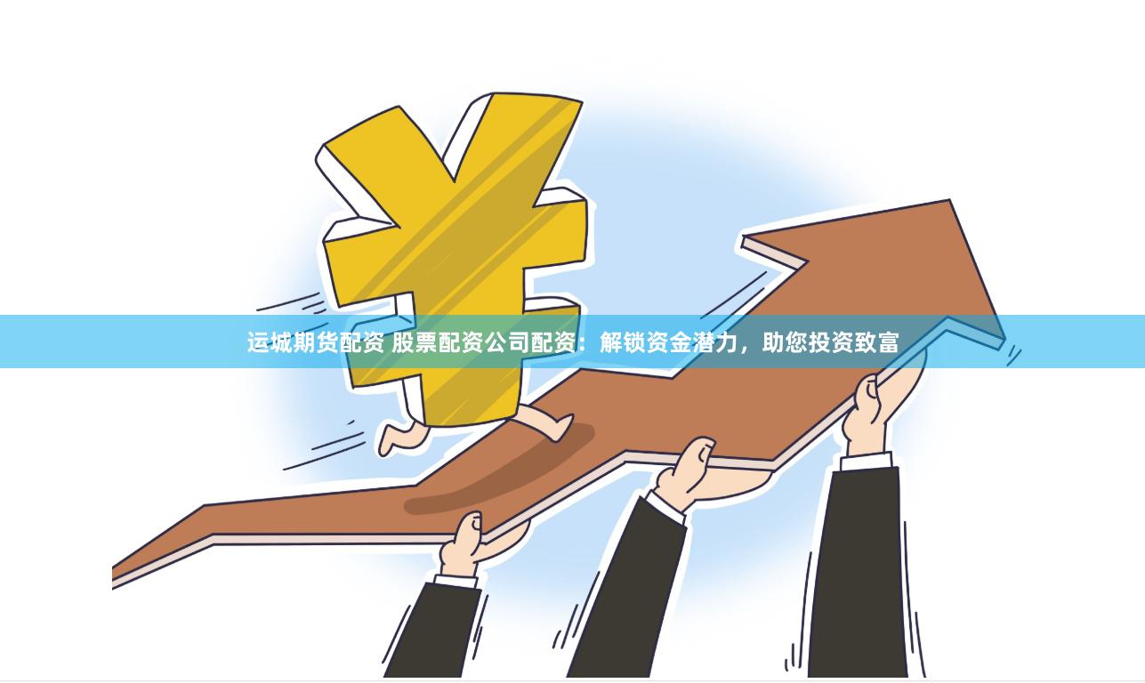运城期货配资 股票配资公司配资：解锁资金潜力，助您投资致富