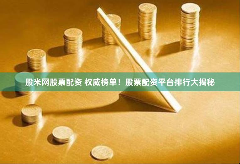 股米网股票配资 权威榜单！股票配资平台排行大揭秘
