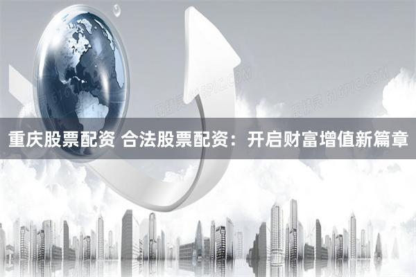 重庆股票配资 合法股票配资：开启财富增值新篇章