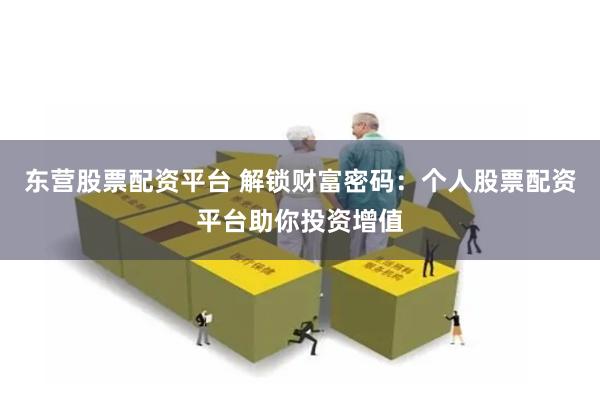 东营股票配资平台 解锁财富密码：个人股票配资平台助你投资增值