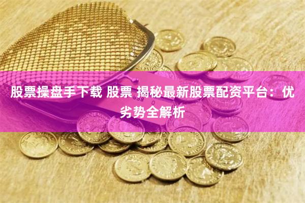股票操盘手下载 股票 揭秘最新股票配资平台：优劣势全解析