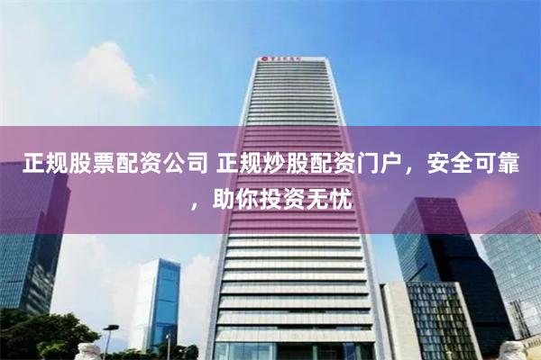 正规股票配资公司 正规炒股配资门户，安全可靠，助你投资无忧