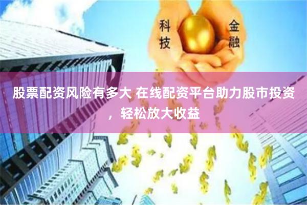 股票配资风险有多大 在线配资平台助力股市投资，轻松放大收益