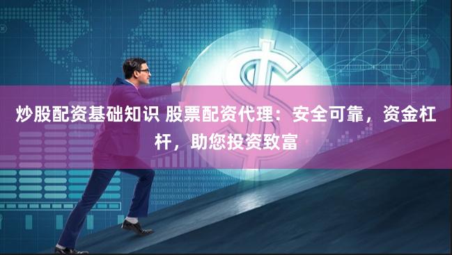 炒股配资基础知识 股票配资代理：安全可靠，资金杠杆，助您投资致富