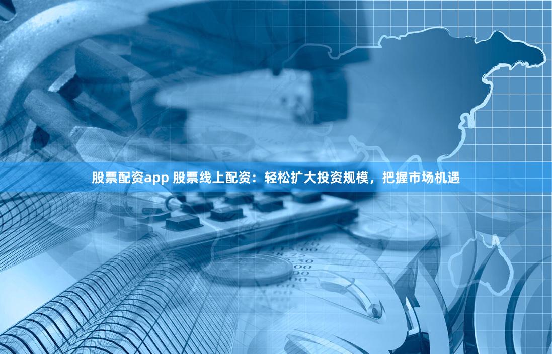 股票配资app 股票线上配资：轻松扩大投资规模，把握市场机遇