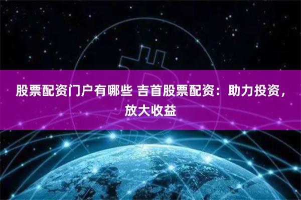 股票配资门户有哪些 吉首股票配资：助力投资，放大收益