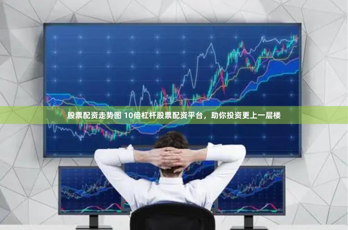 股票配资走势图 10倍杠杆股票配资平台，助你投资更上一层楼
