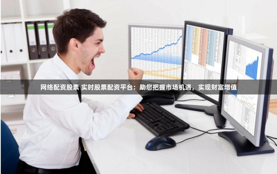 网络配资股票 实时股票配资平台：助您把握市场机遇，实现财富增值