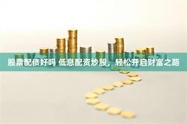 股票配债好吗 低息配资炒股，轻松开启财富之路
