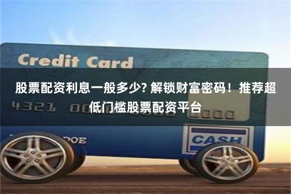 股票配资利息一般多少? 解锁财富密码！推荐超低门槛股票配资平台