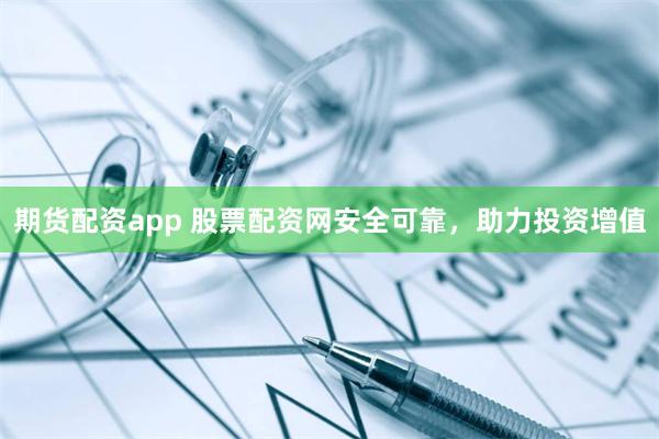 期货配资app 股票配资网安全可靠，助力投资增值