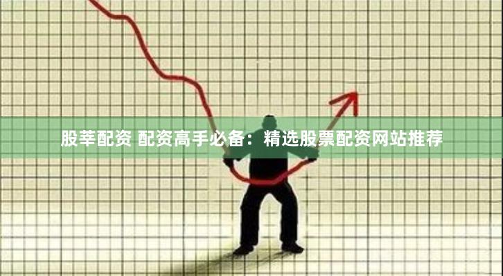股莘配资 配资高手必备：精选股票配资网站推荐