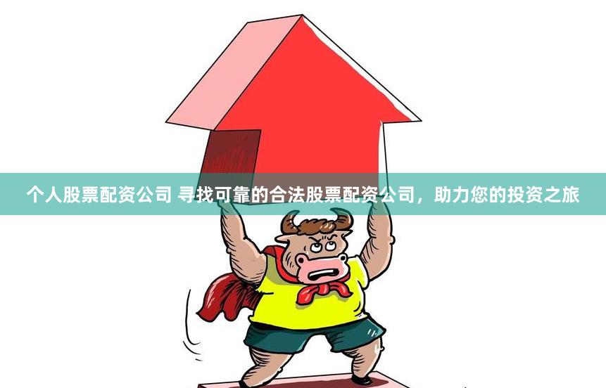 个人股票配资公司 寻找可靠的合法股票配资公司，助力您的投资之旅
