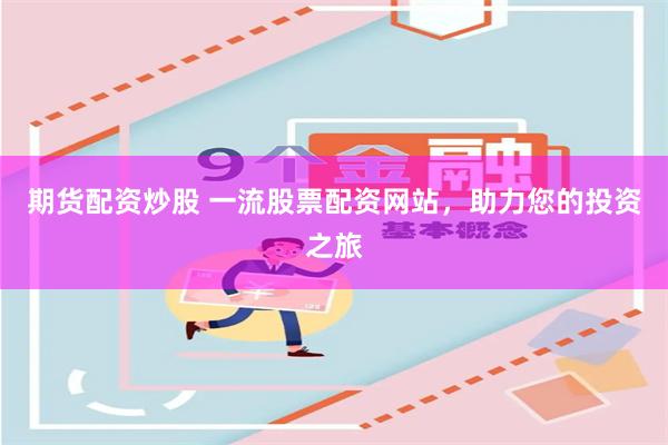 期货配资炒股 一流股票配资网站，助力您的投资之旅