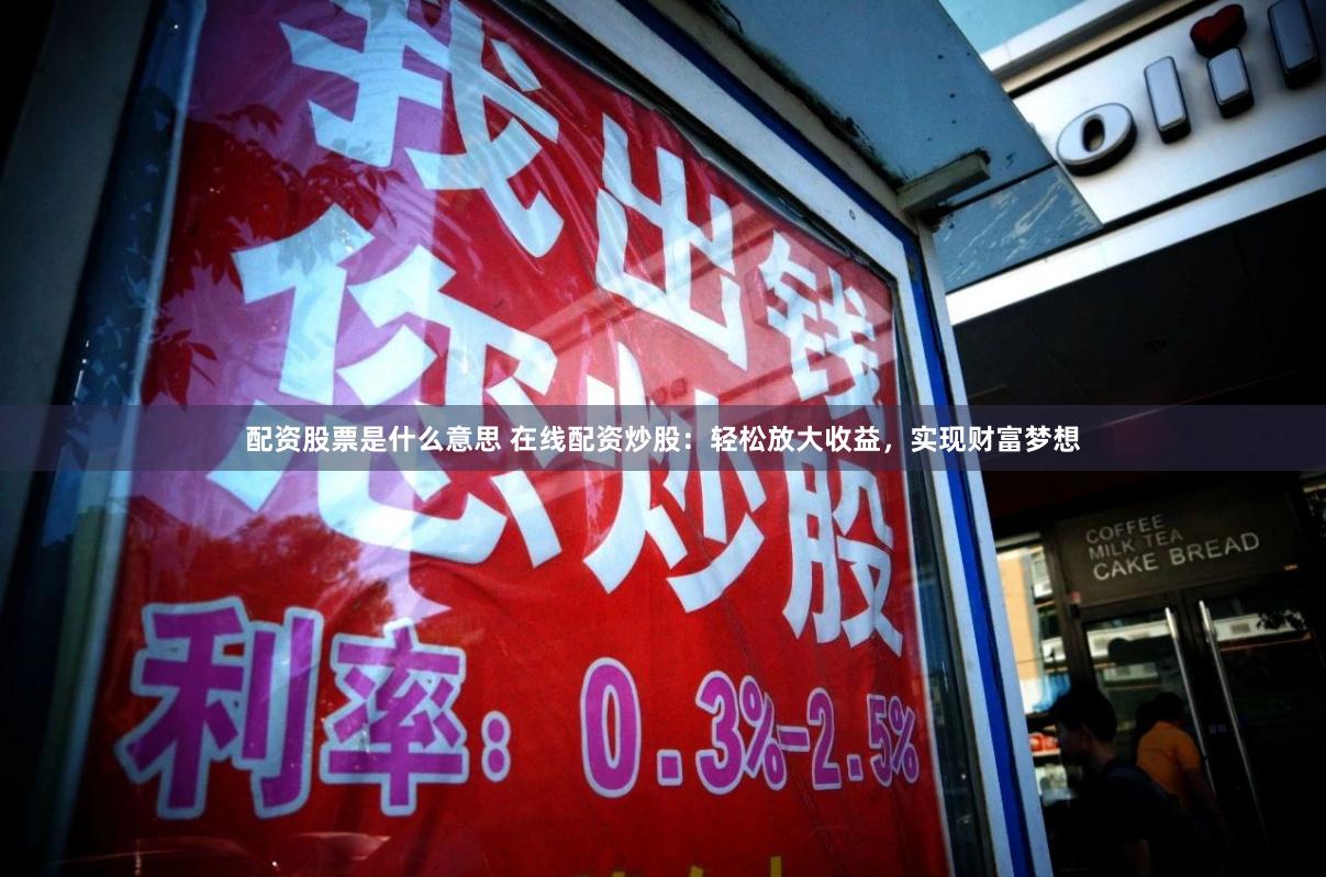 配资股票是什么意思 在线配资炒股：轻松放大收益，实现财富梦想