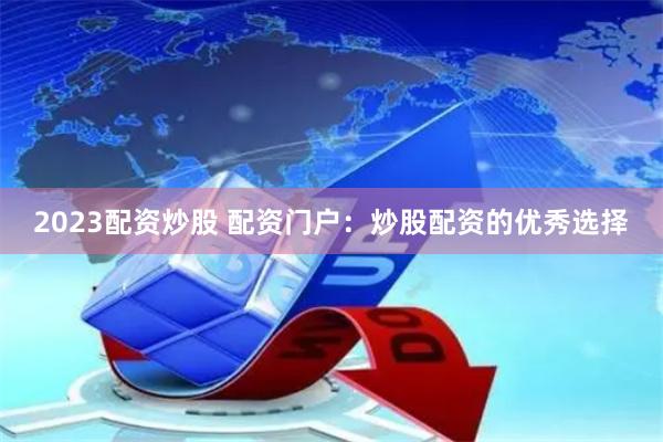 2023配资炒股 配资门户：炒股配资的优秀选择