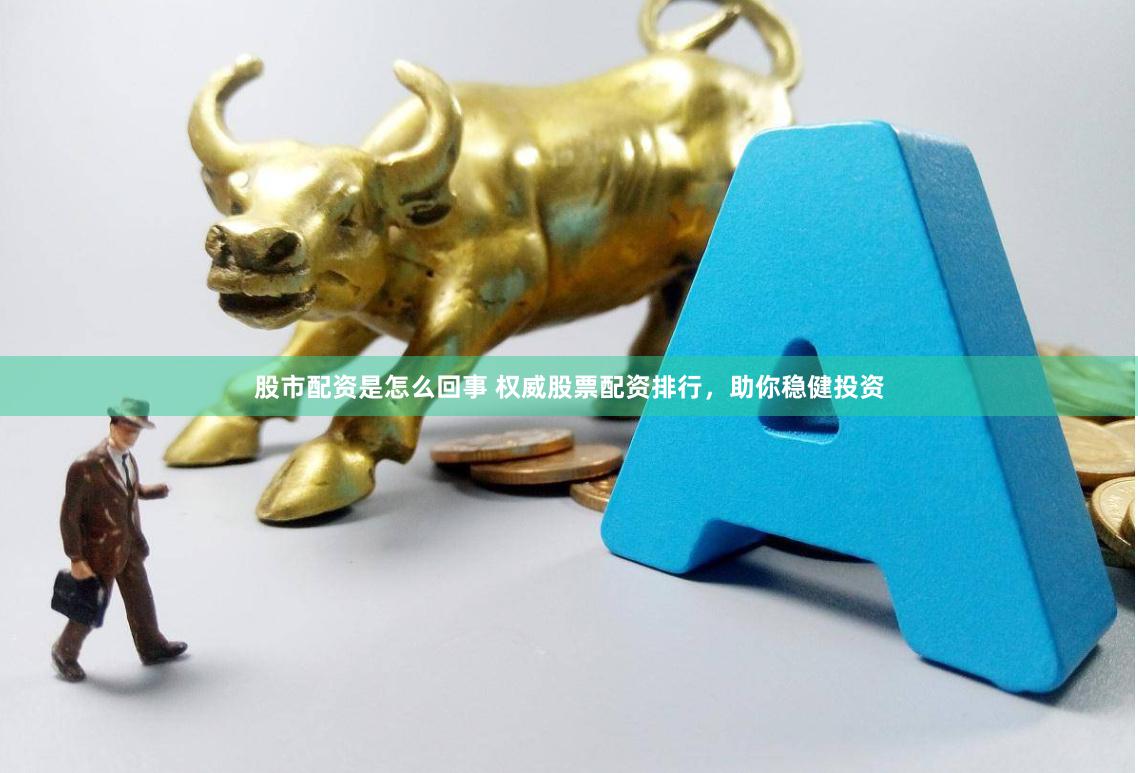 股市配资是怎么回事 权威股票配资排行，助你稳健投资