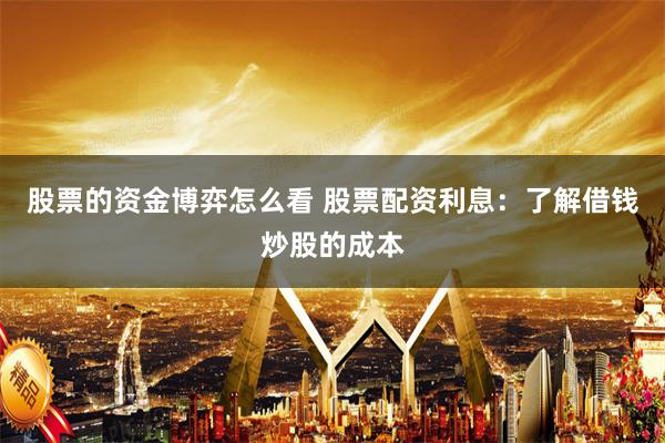 股票的资金博弈怎么看 股票配资利息：了解借钱炒股的成本