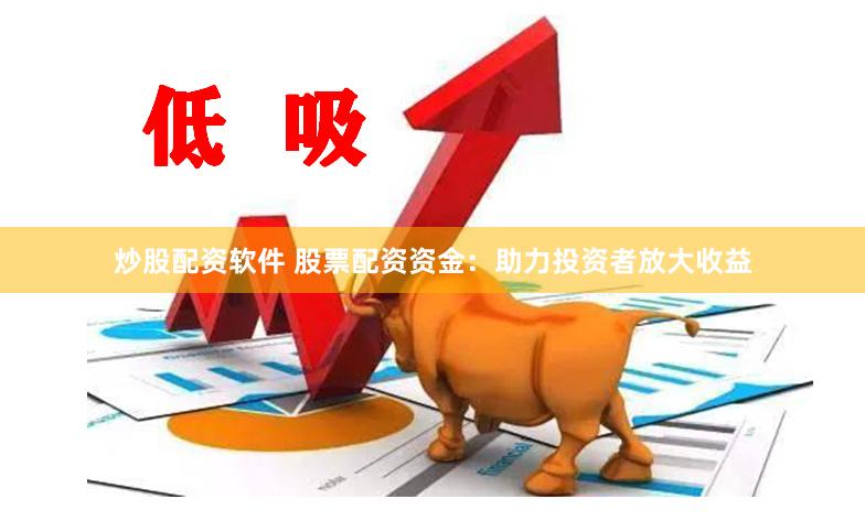 炒股配资软件 股票配资资金：助力投资者放大收益
