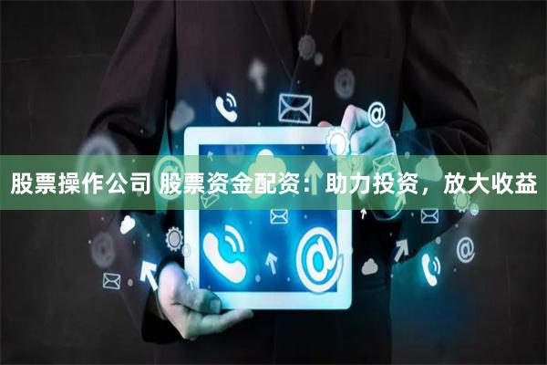 股票操作公司 股票资金配资：助力投资，放大收益