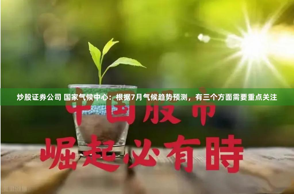炒股证券公司 国家气候中心：根据7月气候趋势预测，有三个方面需要重点关注