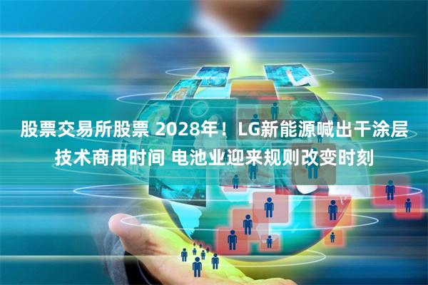 股票交易所股票 2028年！LG新能源喊出干涂层技术商用时间 电池业迎来规则改变时刻