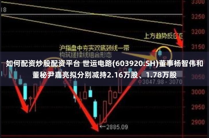 如何配资炒股配资平台 世运电路(603920.SH)董事杨智伟和董秘尹嘉亮拟分别减持2.16万股、1.78万股