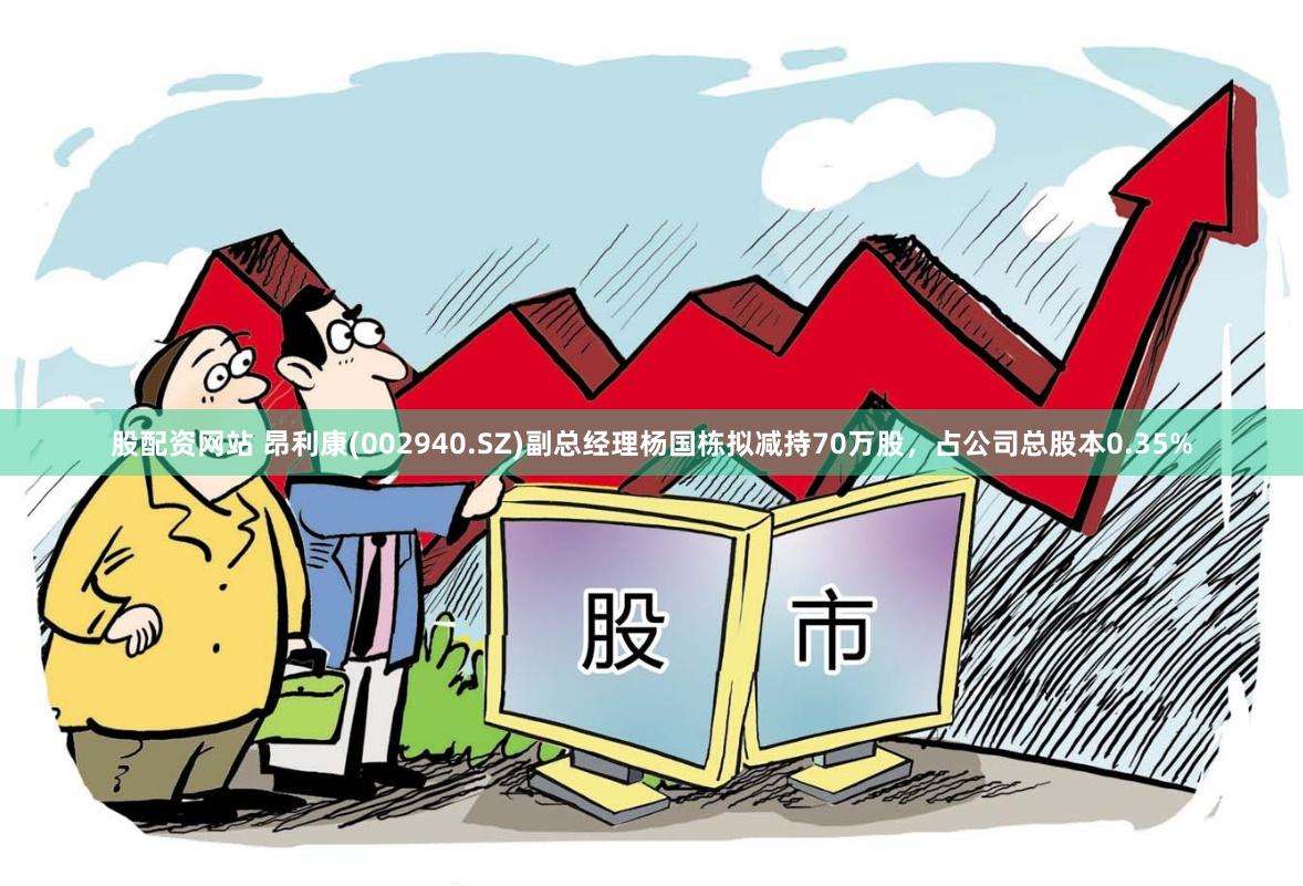 股配资网站 昂利康(002940.SZ)副总经理杨国栋拟减持70万股，占公司总股本0.35%